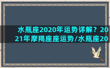 水瓶座2020年运势详解？2021年摩羯座座运势/水瓶座2020年运势详解？2021年摩羯座座运势-我的网站