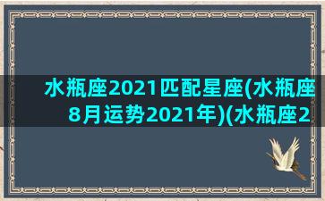 水瓶座2021匹配星座(水瓶座8月运势2021年)(水瓶座2021年8月感情2个人都想逃)