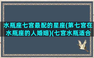 水瓶座七宫最配的星座(第七宫在水瓶座的人婚姻)(七宫水瓶适合什么星座)