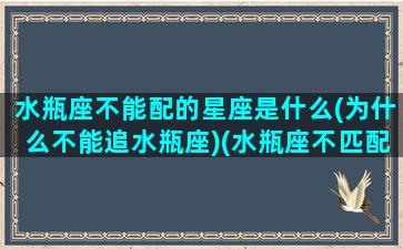 水瓶座不能配的星座是什么(为什么不能追水瓶座)(水瓶座不匹配星座)