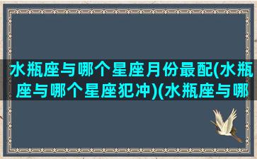 水瓶座与哪个星座月份最配(水瓶座与哪个星座犯冲)(水瓶座与哪个星座最匹配)