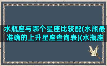 水瓶座与哪个星座比较配(水瓶最准确的上升星座查询表)(水瓶座与哪些星座匹配)