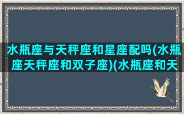 水瓶座与天秤座和星座配吗(水瓶座天秤座和双子座)(水瓶座和天秤座般不般配)