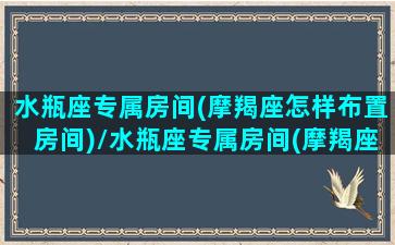 水瓶座专属房间(摩羯座怎样布置房间)/水瓶座专属房间(摩羯座怎样布置房间)-我的网站