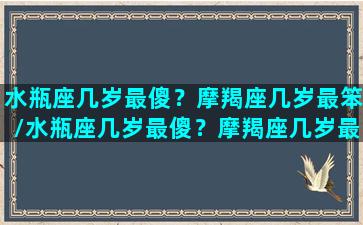 水瓶座几岁最傻？摩羯座几岁最笨/水瓶座几岁最傻？摩羯座几岁最笨-我的网站