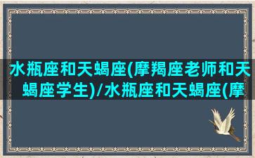 水瓶座和天蝎座(摩羯座老师和天蝎座学生)/水瓶座和天蝎座(摩羯座老师和天蝎座学生)-我的网站