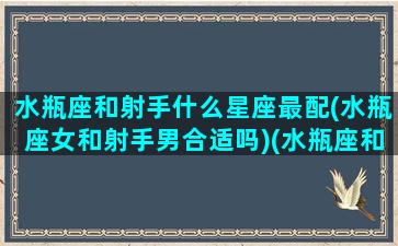 水瓶座和射手什么星座最配(水瓶座女和射手男合适吗)(水瓶座和射手座的匹配程度)