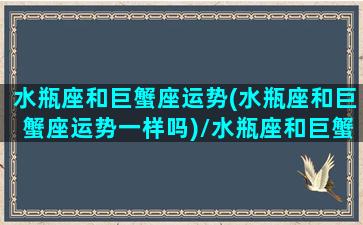 水瓶座和巨蟹座运势(水瓶座和巨蟹座运势一样吗)/水瓶座和巨蟹座运势(水瓶座和巨蟹座运势一样吗)-我的网站