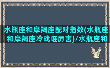 水瓶座和摩羯座配对指数(水瓶座和摩羯座冷战谁厉害)/水瓶座和摩羯座配对指数(水瓶座和摩羯座冷战谁厉害)-我的网站