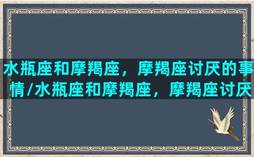 水瓶座和摩羯座，摩羯座讨厌的事情/水瓶座和摩羯座，摩羯座讨厌的事情-我的网站