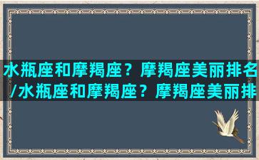 水瓶座和摩羯座？摩羯座美丽排名/水瓶座和摩羯座？摩羯座美丽排名-我的网站