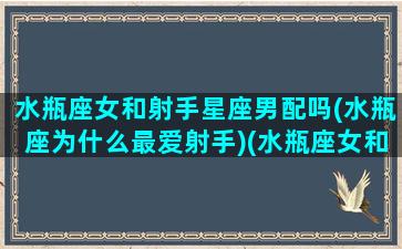 水瓶座女和射手星座男配吗(水瓶座为什么最爱射手)(水瓶座女和射手座男配做男女朋友吗)