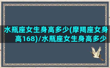 水瓶座女生身高多少(摩羯座女身高168)/水瓶座女生身高多少(摩羯座女身高168)-我的网站