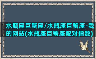 水瓶座巨蟹座/水瓶座巨蟹座-我的网站(水瓶座巨蟹座配对指数)