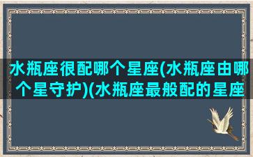 水瓶座很配哪个星座(水瓶座由哪个星守护)(水瓶座最般配的星座)