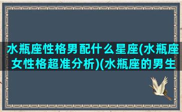 水瓶座性格男配什么星座(水瓶座女性格超准分析)(水瓶座的男生配什么星座)