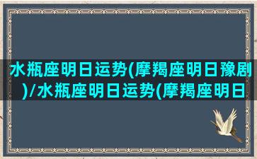 水瓶座明日运势(摩羯座明日豫剧)/水瓶座明日运势(摩羯座明日豫剧)-我的网站