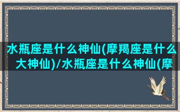 水瓶座是什么神仙(摩羯座是什么大神仙)/水瓶座是什么神仙(摩羯座是什么大神仙)-我的网站