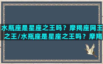 水瓶座是星座之王吗？摩羯座网王之王/水瓶座是星座之王吗？摩羯座网王之王-我的网站