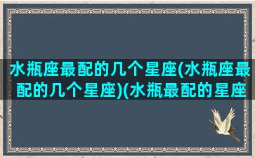 水瓶座最配的几个星座(水瓶座最配的几个星座)(水瓶最配的星座排名)