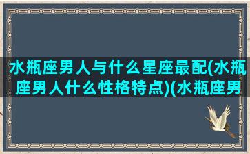 水瓶座男人与什么星座最配(水瓶座男人什么性格特点)(水瓶座男生与什么星座配)