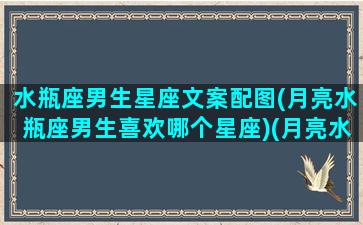 水瓶座男生星座文案配图(月亮水瓶座男生喜欢哪个星座)(月亮水瓶男长相)