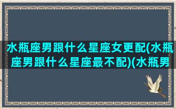 水瓶座男跟什么星座女更配(水瓶座男跟什么星座最不配)(水瓶男和什么星座女最配对)