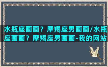 水瓶座画画？摩羯座男画画/水瓶座画画？摩羯座男画画-我的网站(水瓶座画什么画最好看)