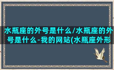 水瓶座的外号是什么/水瓶座的外号是什么-我的网站(水瓶座外形)