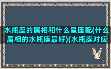 水瓶座的属相和什么星座配(什么属相的水瓶座最好)(水瓶座对应什么动物)