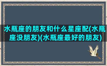 水瓶座的朋友和什么星座配(水瓶座没朋友)(水瓶座最好的朋友)