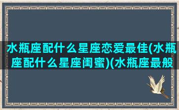 水瓶座配什么星座恋爱最佳(水瓶座配什么星座闺蜜)(水瓶座最般配什么星座)