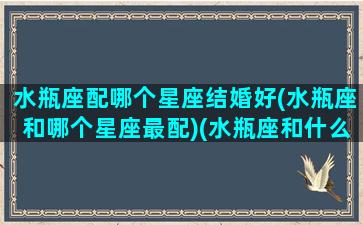 水瓶座配哪个星座结婚好(水瓶座和哪个星座最配)(水瓶座和什么星座婚姻最配)