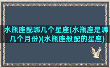 水瓶座配哪几个星座(水瓶座是哪几个月份)(水瓶座般配的星座)