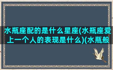 水瓶座配的是什么星座(水瓶座爱上一个人的表现是什么)(水瓶般配的星座)