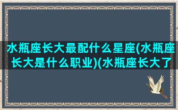 水瓶座长大最配什么星座(水瓶座长大是什么职业)(水瓶座长大了最合适什么工作)