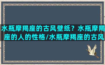 水瓶摩羯座的古风壁纸？水瓶摩羯座的人的性格/水瓶摩羯座的古风壁纸？水瓶摩羯座的人的性格-我的网站