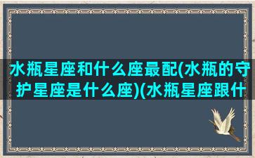 水瓶星座和什么座最配(水瓶的守护星座是什么座)(水瓶星座跟什么星座最配)