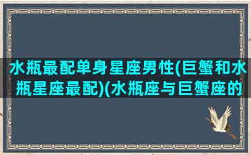 水瓶最配单身星座男性(巨蟹和水瓶星座最配)(水瓶座与巨蟹座的匹配度)