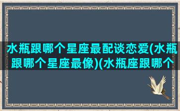 水瓶跟哪个星座最配谈恋爱(水瓶跟哪个星座最像)(水瓶座跟哪个星座比较合适)