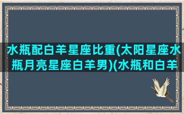 水瓶配白羊星座比重(太阳星座水瓶月亮星座白羊男)(水瓶和白羊的结合体)