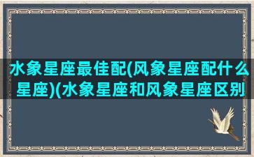 水象星座最佳配(风象星座配什么星座)(水象星座和风象星座区别)