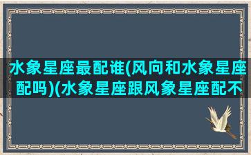 水象星座最配谁(风向和水象星座配吗)(水象星座跟风象星座配不配)