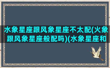 水象星座跟风象星座不太配(火象跟风象星座般配吗)(水象星座和风象星座谁赢)