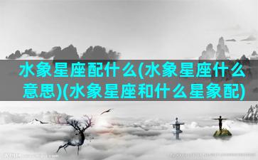 水象星座配什么(水象星座什么意思)(水象星座和什么星象配)