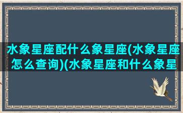 水象星座配什么象星座(水象星座怎么查询)(水象星座和什么象星座匹配)