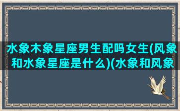 水象木象星座男生配吗女生(风象和水象星座是什么)(水象和风象星座怎么样)