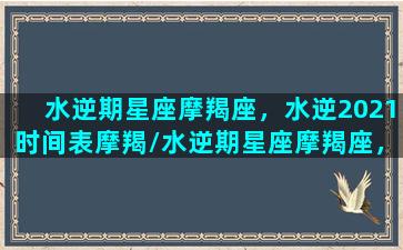 水逆期星座摩羯座，水逆2021时间表摩羯/水逆期星座摩羯座，水逆2021时间表摩羯-我的网站