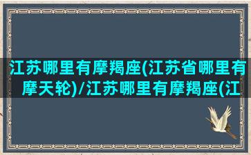 江苏哪里有摩羯座(江苏省哪里有摩天轮)/江苏哪里有摩羯座(江苏省哪里有摩天轮)-我的网站