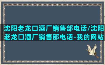 沈阳老龙口酒厂销售部电话/沈阳老龙口酒厂销售部电话-我的网站